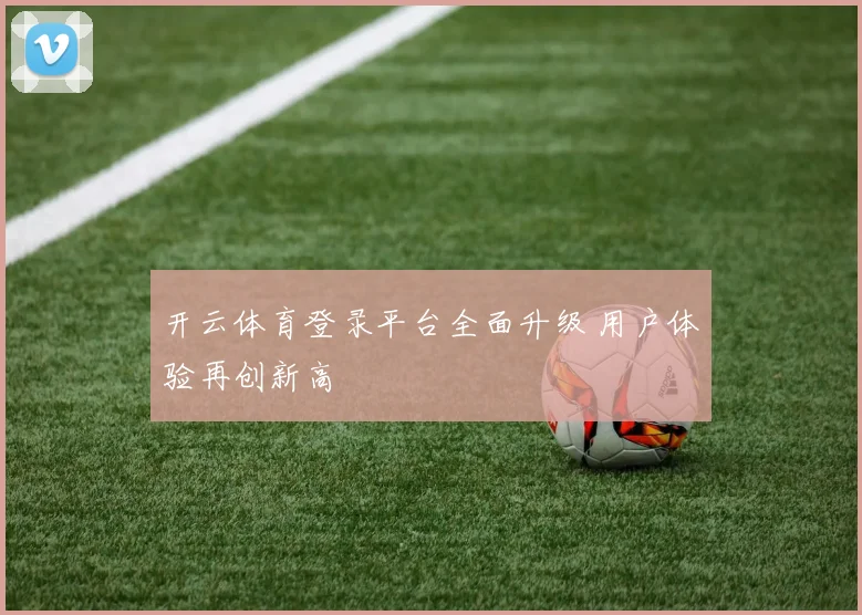 开云体育登录平台全面升级 用户体验再创新高
